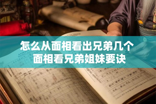 怎么从面相看出兄弟几个  面相看兄弟姐妹要诀