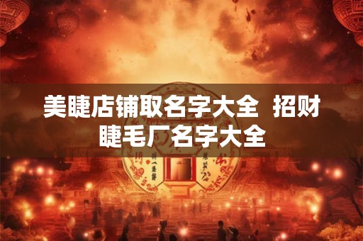 美睫店铺取名字大全  招财睫毛厂名字大全