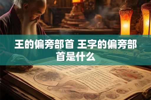 王的偏旁部首 王字的偏旁部首是什么 王的偏旁部首 王字的偏旁部首是什么
