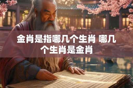 金肖是指哪几个生肖 哪几个生肖是金肖