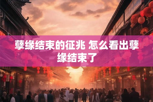 孽缘结束的征兆 怎么看出孽缘结束了