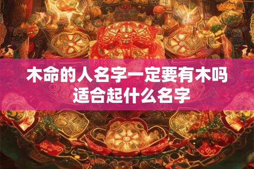 木命的人名字一定要有木吗 适合起什么名字 木命的人名字一定要有木吗 适合起什么名字