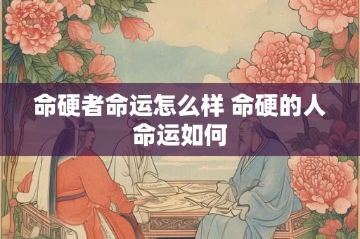 命硬者命运怎么样 命硬的人命运如何