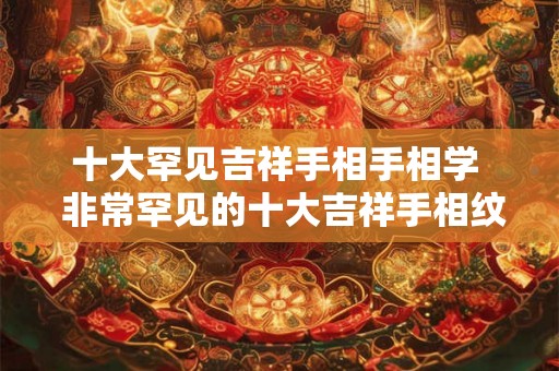 十大罕见吉祥手相手相学  非常罕见的十大吉祥手相纹
