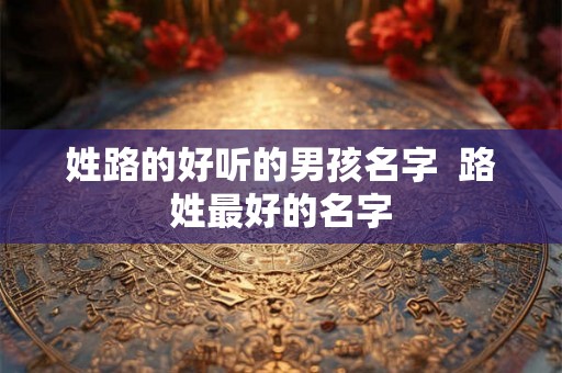 姓路的好听的男孩名字  路姓最好的名字