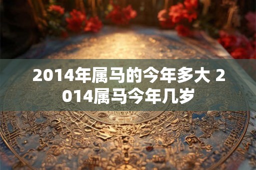 2014年属马的今年多大 2014属马今年几岁 2014年属马的今年多大 2014属马今年几岁