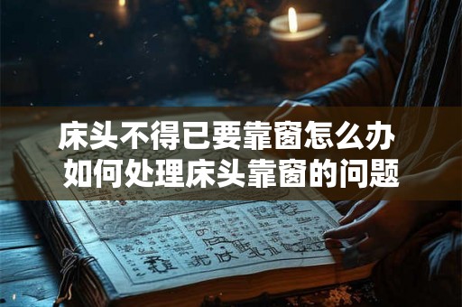 床头不得已要靠窗怎么办 如何处理床头靠窗的问题 床头不得已要靠窗怎么办 如何处理床头靠窗的问题