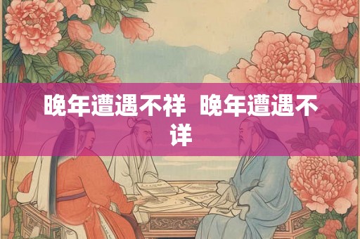 晚年遭遇不祥  晚年遭遇不详