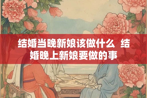 结婚当晚新娘该做什么  结婚晚上新娘要做的事