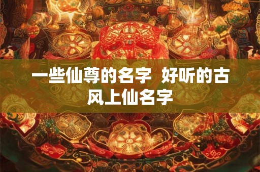 一些仙尊的名字  好听的古风上仙名字