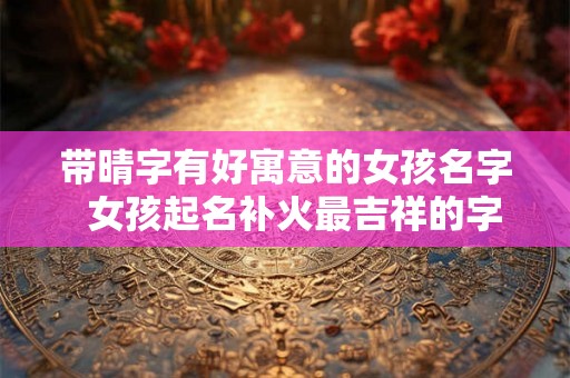 带晴字有好寓意的女孩名字  女孩起名补火最吉祥的字