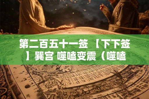 第二百五十一签 【下下签】巽宫 噬嗑变震（噬嗑