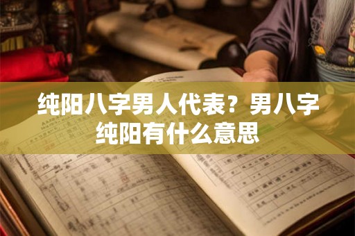 纯阳八字男人代表?男八字纯阳有什么意思 纯阳八字男人代表?男八字纯阳有什么意思