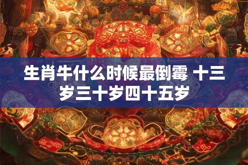 生肖牛什么时候最倒霉 十三岁三十岁四十五岁 生肖牛什么时候最倒霉 十三岁三十岁四十五岁