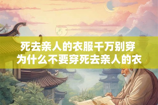 死去亲人的衣服千万别穿 为什么不要穿死去亲人的衣服
