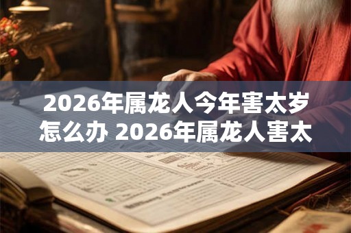 2026年属龙人今年害太岁怎么办 2026年属龙人害太岁如何破解 2026年属龙人今年害太岁怎么办 2026年属龙人害太岁如何破解