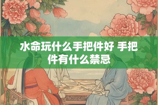 水命玩什么手把件好 手把件有什么禁忌