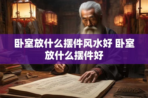 卧室放什么摆件风水好 卧室放什么摆件好