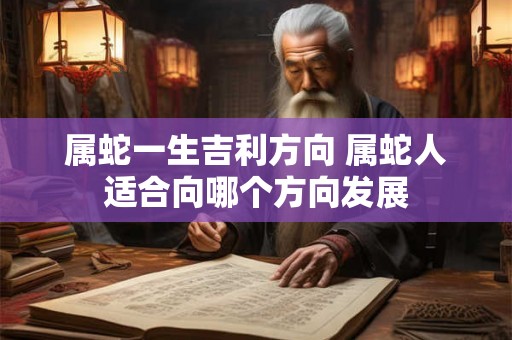 属蛇一生吉利方向 属蛇人适合向哪个方向发展