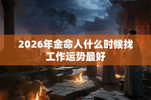2026年金命人什么时候找工作运势最好 2026年金命人什么时候找工作运势最好