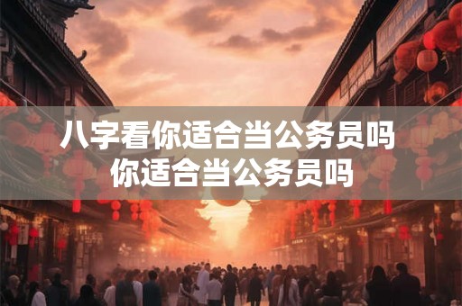 八字看你适合当公务员吗 你适合当公务员吗