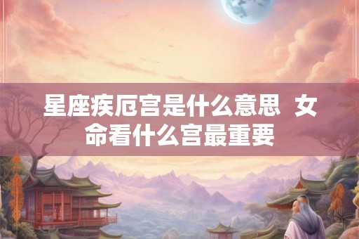 星座疾厄宫是什么意思  女命看什么宫最重要