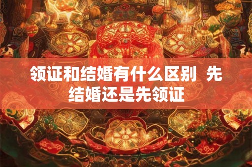 领证和结婚有什么区别  先结婚还是先领证