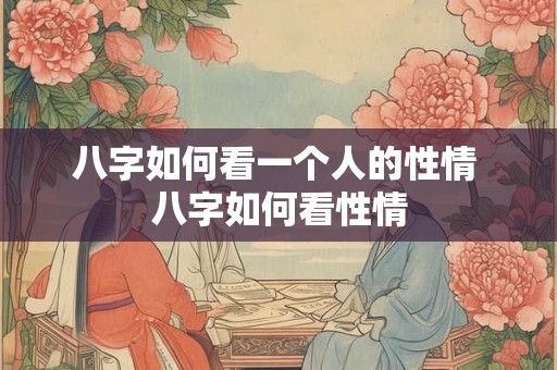 八字如何看一个人的性情 八字如何看性情 八字如何看一个人的性情 八字如何看性情
