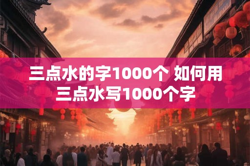 三点水的字1000个 如何用三点水写1000个字