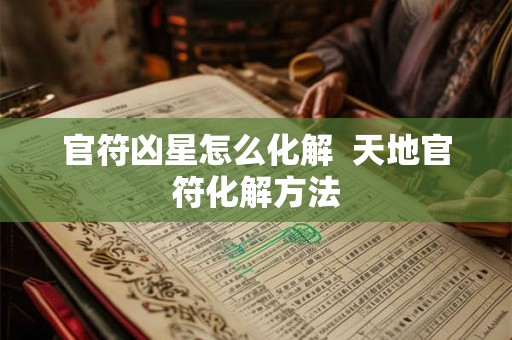 官符凶星怎么化解 天地官符化解方法 官符凶星怎么化解 天地官符化解方法