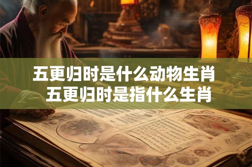 五更归时是什么动物生肖  五更归时是指什么生肖