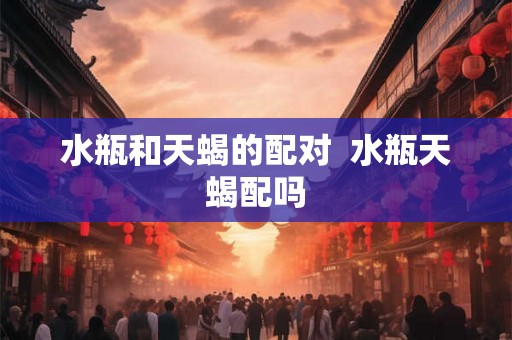 水瓶和天蝎的配对  水瓶天蝎配吗