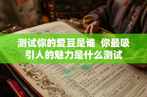 测试你的爱豆是谁 你最吸引人的魅力是什么测试 测试你的爱豆是谁 你最吸引人的魅力是什么测试