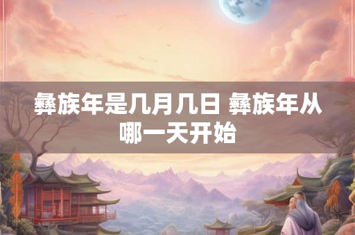 彝族年是几月几日 彝族年从哪一天开始