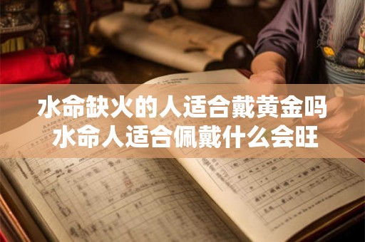 水命缺火的人适合戴黄金吗 水命人适合佩戴什么会旺财