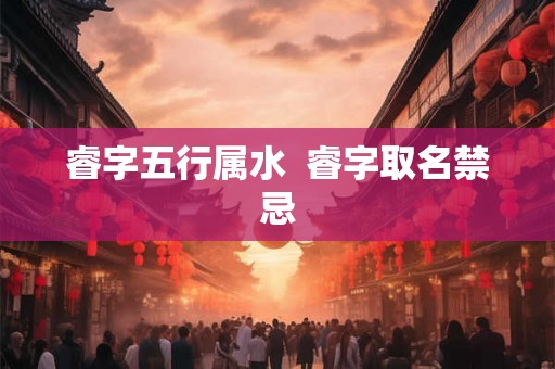 睿字五行属水  睿字取名禁忌