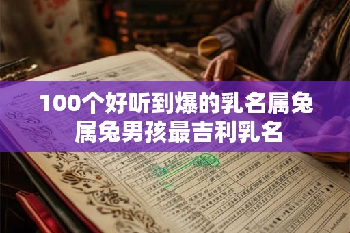 100个好听到爆的乳名属兔 属兔男孩最吉利乳名