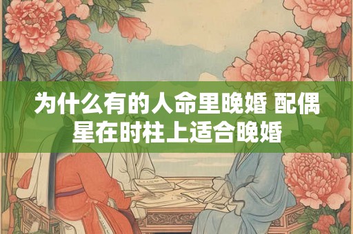 为什么有的人命里晚婚 配偶星在时柱上适合晚婚