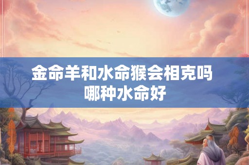 金命羊和水命猴会相克吗 哪种水命好