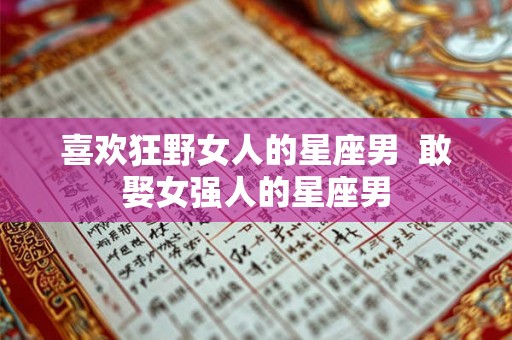 喜欢狂野女人的星座男  敢娶女强人的星座男
