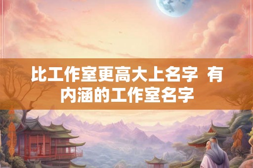 比工作室更高大上名字  有内涵的工作室名字