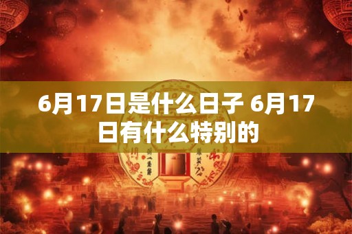 6月17日是什么日子 6月17日有什么特别的