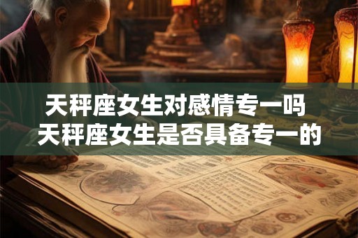 天秤座女生对感情专一吗 天秤座女生是否具备专一的感情态度