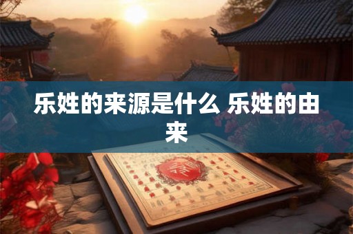 乐姓的来源是什么 乐姓的由来