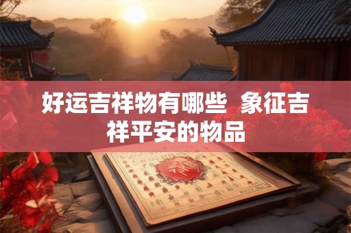 好运吉祥物有哪些  象征吉祥平安的物品