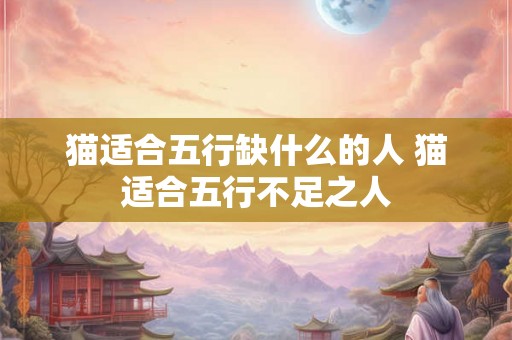 猫适合五行缺什么的人 猫适合五行不足之人 猫适合五行缺什么的人 猫适合五行不足之人