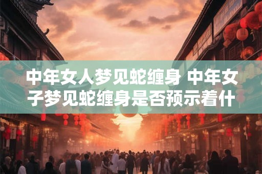 中年女人梦见蛇缠身 中年女子梦见蛇缠身是否预示着什么