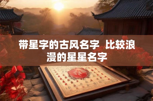带星字的古风名字  比较浪漫的星星名字