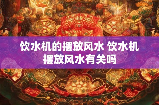 饮水机的摆放风水 饮水机摆放风水有关吗 饮水机的摆放风水 饮水机摆放风水有关吗