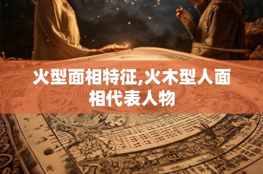 火型面相特征,火木型人面相代表人物